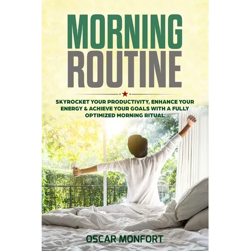 Morning Routine: Skyrocket Your Productivity, Enhance Your Energy & Achieve Your Goals With A Fully Optimized Morning Ritual