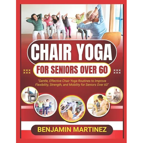 Chair Yoga for Seniors Over 60: The Ultimate Guide To Low-Impact Easy Exercises To Build Strength, Gain Mobility, Improve Balance With Cardio-Toning T