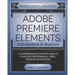 Adobe Premiere Elements 2025 Handbook for Beginners: A Comprehensive Step-By-Step Guide to Master Professional Video Creation and Editing