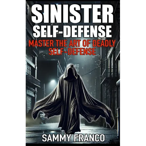 Sinister Self-Defense: Master the Art of Deadly Self-Defense