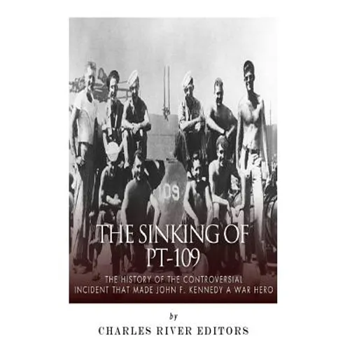 The Sinking of PT-109: The History of the Controversial Incident That Made John F. Kennedy a War Hero