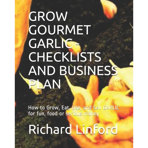 Grow Gourmet Garlic - Checklists and Business Plan: How to Grow, Eat, Use, and Sell GARLIC for fun, food or serious money