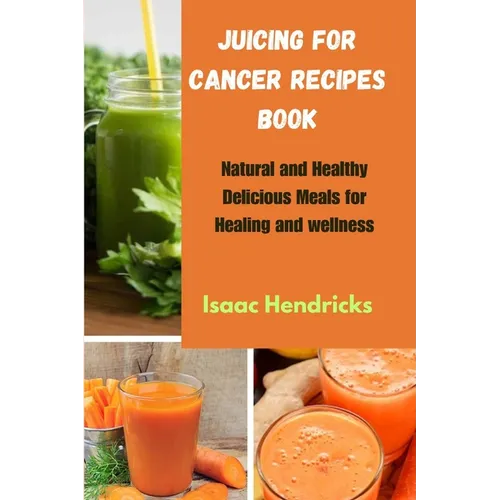 Juicing for Cancer Recipes Book: Natural and Healthy Delicious Meals for Healing and wellness