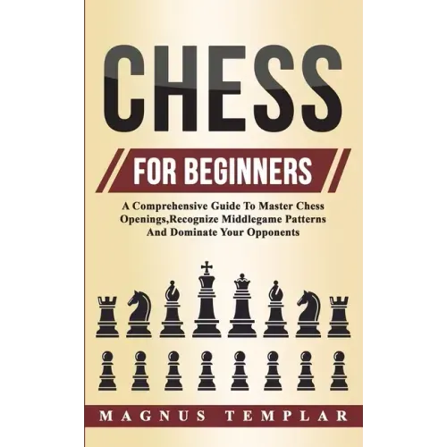 Chess For Beginners: A Comprehensive Guide To Master Chess Openings, Recognize Middlegame Patterns And Dominate Your Opponent