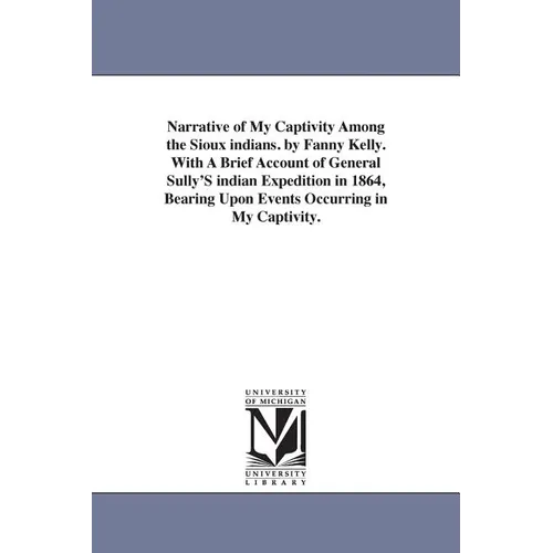 Narrative of My Captivity Among the Sioux indians. by Fanny Kelly. With A Brief Account of General Sully'S indian Expedition in 1864, Bearing Upon Eve
