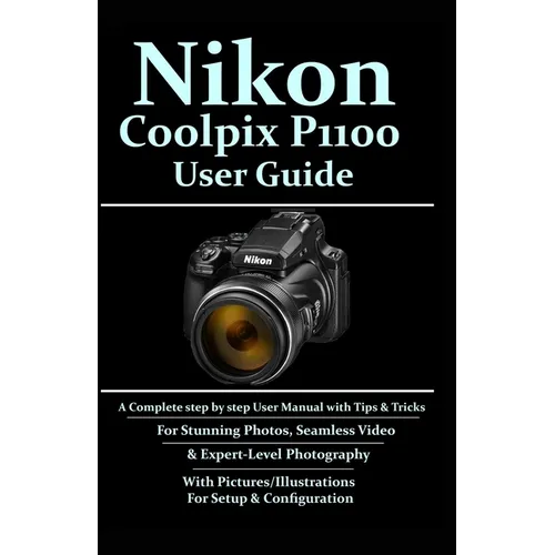 Nikon Coolpix P1100 User Guide: A Complete Step-by-step User Manual With Tips & Tricks For Stunning Photos, Seamless Video, & Expert-Level Photography