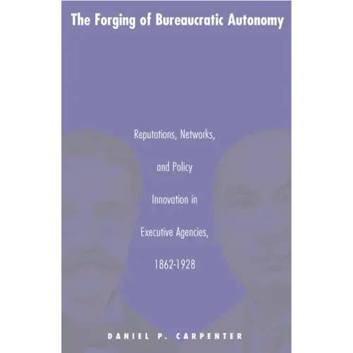 The Forging of Bureaucratic Autonomy: Reputations, Networks, and Policy Innovation in Executive Agencies, 1862-1928