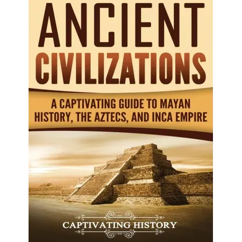 Ancient Civilizations: A Captivating Guide to Mayan History, the Aztecs, and Inca Empire