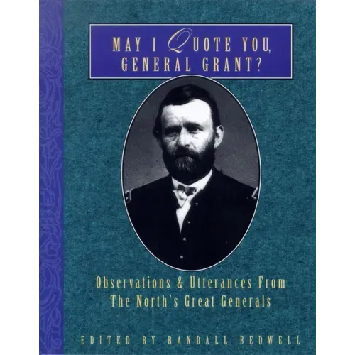 May I Quote You, General Grant?: Observations & Utterances of the North's Great Generals