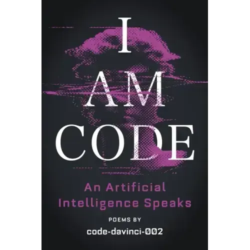 I Am Code: An Artificial Intelligence Speaks: Poems