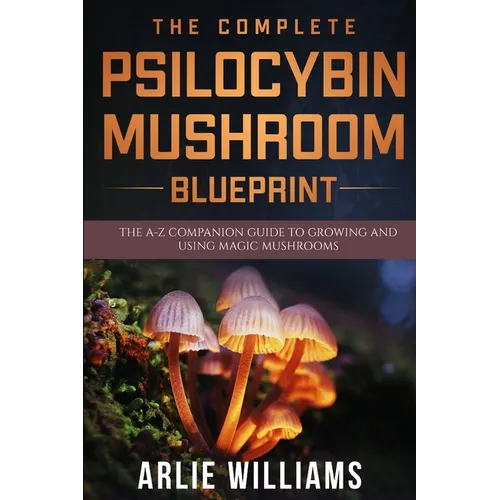 The Complete Psilocybin Mushroom Blueprint: The A-Z Companion Guide To Growing And Using Magic Mushrooms