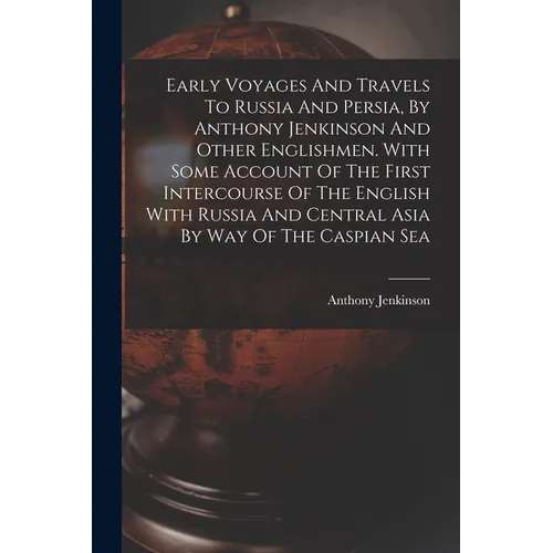 Early Voyages And Travels To Russia And Persia, By Anthony Jenkinson And Other Englishmen. With Some Account Of The First Intercourse Of The English W