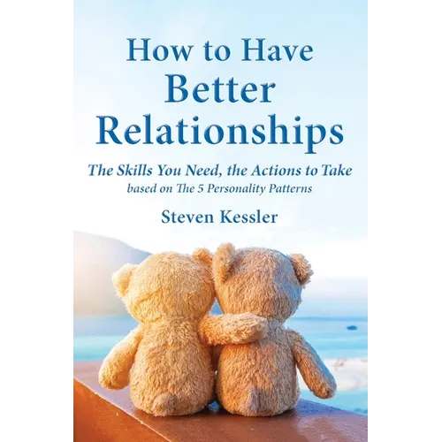 How to Have Better Relationships: The Skills You Need, the Actions to Take based on The 5 Personality Patterns