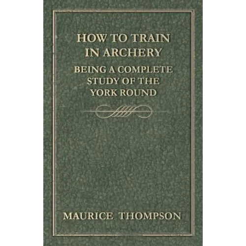 How to Train in Archery - Being a Complete Study of the York Round