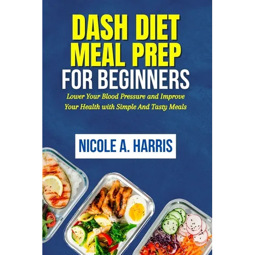 DASH Diet Meal Prep For Beginners: Lower Your Blood Pressure and Improve Your Health with Simple And Tasty Meals