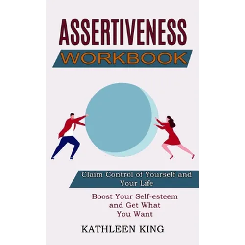 Assertiveness Workbook: Boost Your Self-esteem and Get What You Want (Claim Control of Yourself and Your Life)