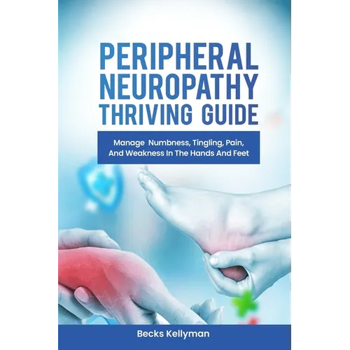 Peripheral Neuropathy Thriving Guide: Manage Numbness, Tingling, Pain, And Weakness In The Hands And Feet
