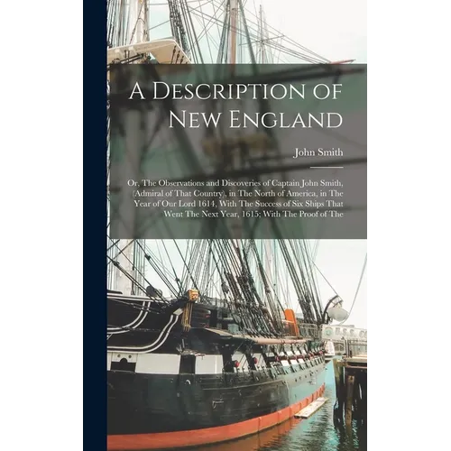 A Description of New England: Or, The Observations and Discoveries of Captain John Smith, (Admiral of That Country), in The North of America, in The