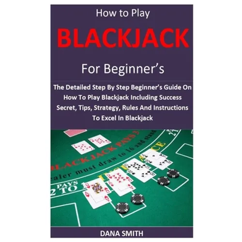 How to Play Blackjack for Beginner's: The Detailed Step By Step Beginner's Guide On How To Play Blackjack Including Success Secret, Tips, Strategy, Ru