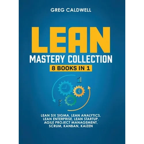 Lean Mastery: 8 Books in 1 - Master Lean Six Sigma & Build a Lean Enterprise, Accelerate Tasks with Scrum and Agile Project Management, Optimize with