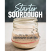 Starter Sourdough: The Step-By-Step Guide to Sourdough Starters, Baking Loaves, Baguettes, Pancakes, and More