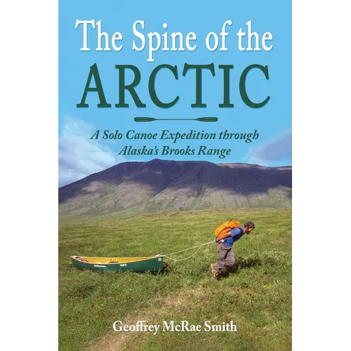 The Spine of the Arctic: A Solo Canoe Expedition through Alaska's Brooks Range