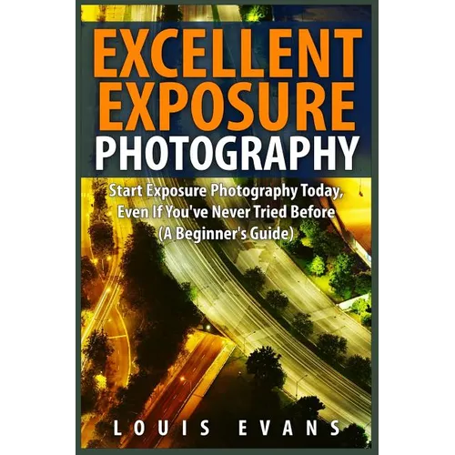 Excellent Exposure Photography: Start Exposure Photography Today, Even If You've Never Tried Before (A Beginner's Guide)