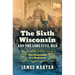 The Sixth Wisconsin and the Long Civil War: The Biography of a Regiment