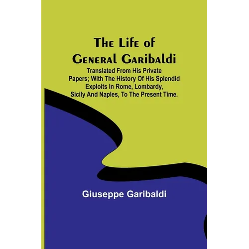 The Life of General Garibaldi: Translated from his private papers; with the history of his splendid exploits in Rome, Lombardy, Sicily and Naples, to