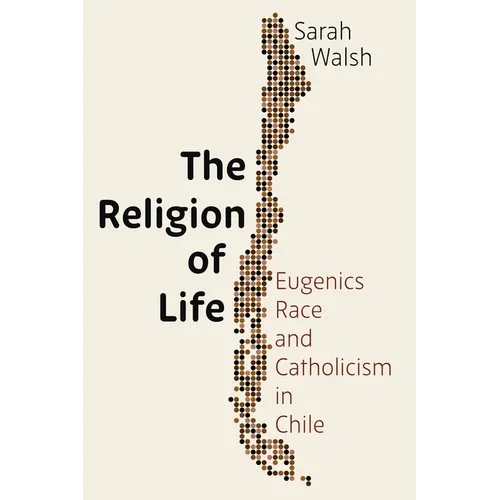 The Religion of Life: Eugenics, Race, and Catholicism in Chile