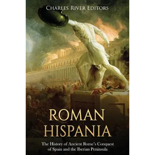 Roman Hispania: The History of Ancient Rome's Conquest of Spain and the Iberian Peninsula