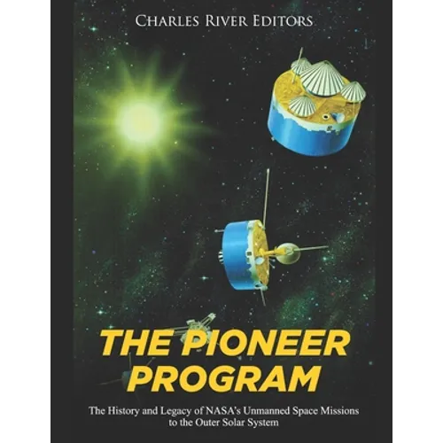 The Pioneer Program: The History and Legacy of NASA's Unmanned Space Missions to the Outer Solar System