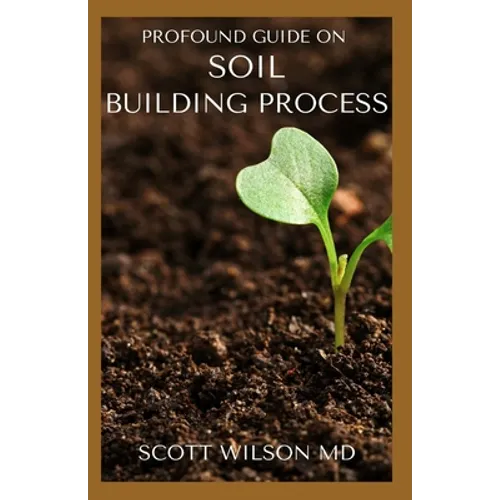 Profound Guide on Soil Building Process: The Gardener's Guide to Building soil Naturally