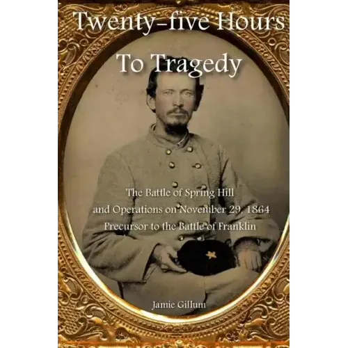 Twenty-five Hours to Tragedy: The Battle of Spring Hill and Operations on November 29, 1864: Precursor to the Battle of Franklin