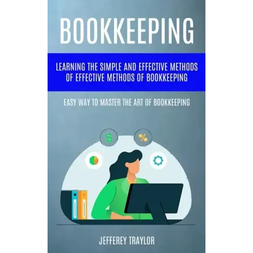 Bookkeeping: Learning The Simple And Effective Methods of Effective Methods Of Bookkeeping (Easy Way To Master The Art Of Bookkeeping)