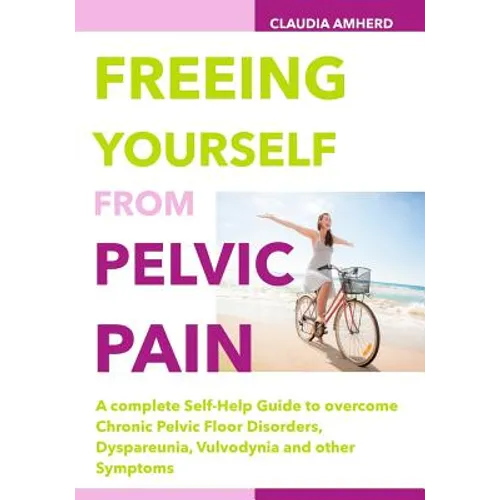 Freeing Yourself from Pelvic Pain: A complete Self-Help Guide to overcome Chronic Pelvic Floor Disorders, Dyspareunia, Vulvodynia and other Symptoms