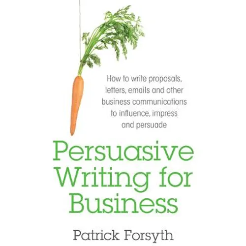 Persuasive Writing for Business: How to Write Proposals, Letters, Emails and Other Business Communications to Influence, Impress and Persuade