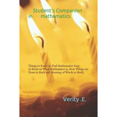 Student's Companion in Mathematics: Things to Know to Find Mathematics Easy ( a Book on What Mathematics Is, How Things Are Done in Math and Meaning o