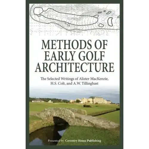 Methods of Early Golf Architecture: The Selected Writings of Alister MacKenzie, H.S. Colt, and A.W. Tillinghast