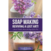 Soap Making: Reviving a Lost Art!: How to Make Homemade Soap like a Pro