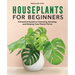 Houseplants for Beginners: A Practical Guide to Choosing, Growing, and Helping Your Plants Thrive