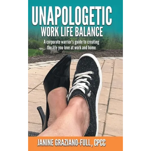 Unapologetic Work Life Balance: A Corporate Warrior's Guide to Creating the Life You Love at Work and Home