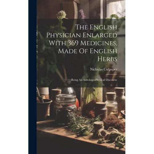 The English Physician Enlarged With 369 Medicines, Made Of English Herbs: Being An Astrologo-physical Discourse