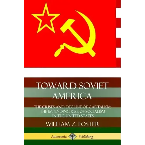 Toward Soviet America: The Crises and Decline of Capitalism; the Impending Rise of Socialism in the United States