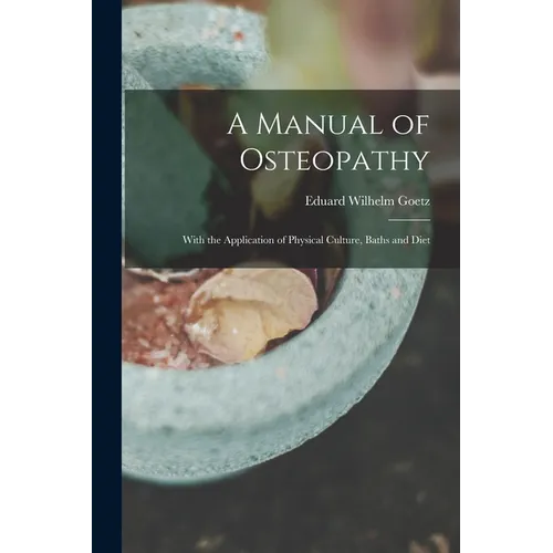 A Manual of Osteopathy: With the Application of Physical Culture, Baths and Diet