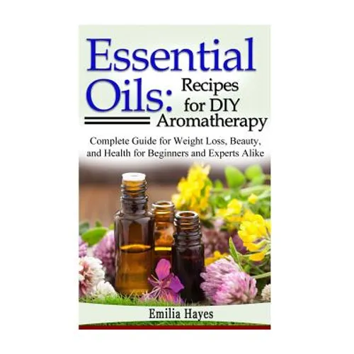 Essential Oils: Recipes for DIY Aromatherapy: Complete Guide for Weight Loss, Beauty, and Health for Beginners and Experts Alike