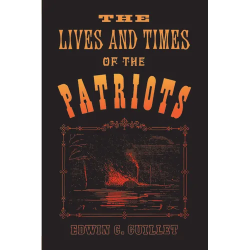 The Lives and Times of the Patriots: An Account of the Rebellion in Upper Canada, 1837-1838 and of the Patriot Agitation in the United States, 1837-18