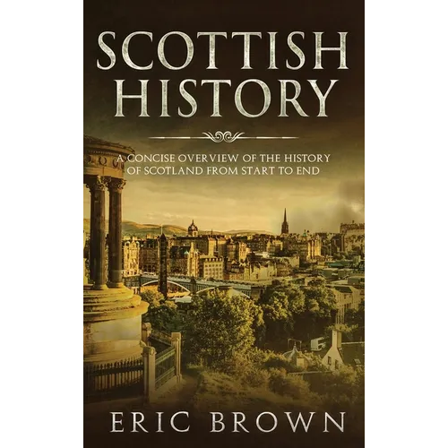 Scottish History: A Concise Overview of the History of Scotland From Start to End