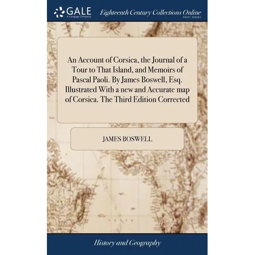 An Account of Corsica, the Journal of a Tour to That Island, and Memoirs of Pascal Paoli. By James Boswell, Esq. Illustrated With a new and Accurate m