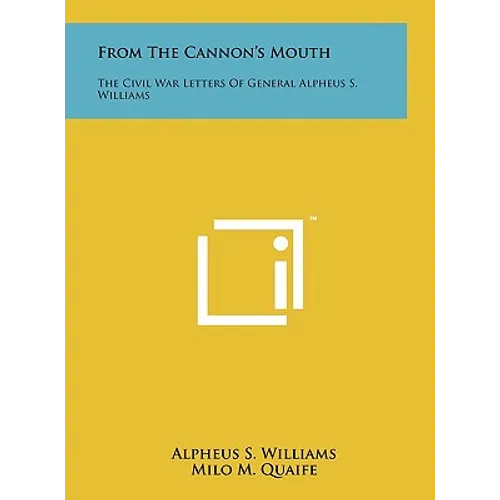 From The Cannon's Mouth: The Civil War Letters Of General Alpheus S. Williams